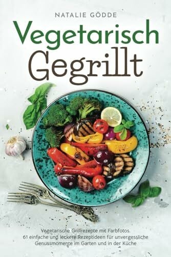 Gödde, Natalie Vegetarisch Gegrillt: Vegetarische Grillrezepte mit Farbfotos. 61 einfache und leckere Rezeptideen für unvergessliche Genussmomente im Garten und in der Küche