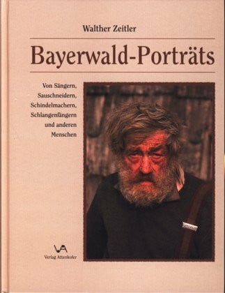 Zeitler, Walther Bayerwald-Porträts: Von Sängern, Sauschneidern, Schindelmachern, Schlangenfängern und anderen Menschen
