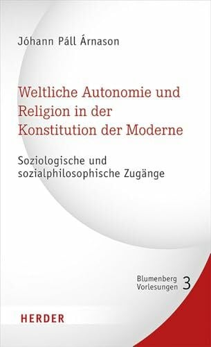 Árnason Weltliche Autonomie und Religion in der Konstitution der Moderne: Soziologische und sozialphilosophische Zugänge (3) (Blumenberg-Vorlesungen, Band 3)