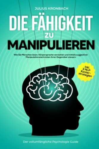 Kronbach, Julius Die Fähigkeit zu Manipulieren - Der vollumfängliche Psychologie Guide: Wie Sie Menschen lesen, Körpersprache verstehen und mittels suggestiver ... steuern inkl. 3 NLP Konterstrategien