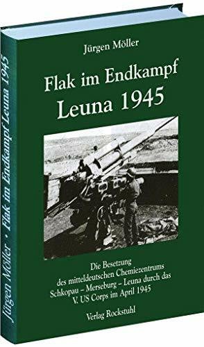 Jürgen Möller FLAK IM ENDKAMPF - LEUNA 1945: Die Besetzung des mitteldeutschen Chemiezentrums Schkopau - Merseburg - Leuna durch das V. US Corps im April 1945