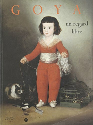 Goya, Francisco Goya: UN Regard Libre: Un regard libre, [exposition , Lille, Palais des beaux-arts, 12 décembre 1998-14 mars 1999, Philadelphie, Philadelphia museum of art, 17 avril 1999-11 juillet 1999