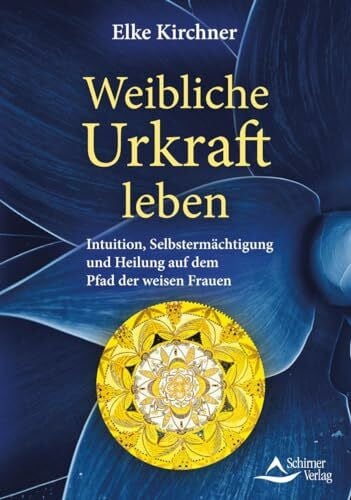 Kirchner, Elke Weibliche Urkraft leben: Intuition, Selbstermächtigung und Heilung auf dem Pfad der weisen Frauen