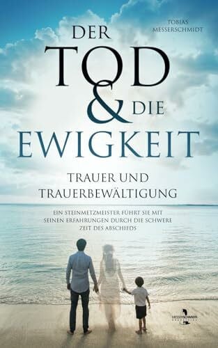 Messerschmidt, Tobias Der Tod & Die Ewigkeit - Trauer und Trauerbewältigung: Ein Steinmetzmeister führt Sie mit seinen Erfahrungen durch die schwere Zeit des Abschieds