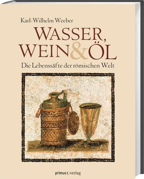Weeber, Karl-Wilhelm Wasser, Wein und Öl: Die Lebenssäfte der römischen Welt