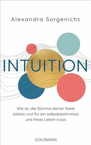Sorgenicht, Alexandra Intuition: Wie du die Stimme deiner Seele stärkst und für ein selbstbestimmtes und freies Leben nutzt