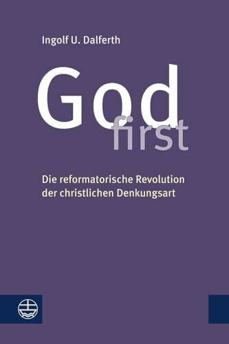 Ingolf U. Dalferth God first: Die reformatorische Revolution der christlichen Denkungsart