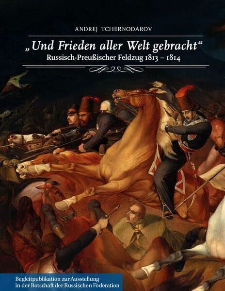 Tchernodarov, Andrej 'Und Frieden aller Welt gebracht'. Russisch-Preußischer Feldzug 1813-1814.: Begleitpublikation zur Ausstellung in der Botschaft der Russischen Föderation vom 18. April bis zum 8. Juli 2013.