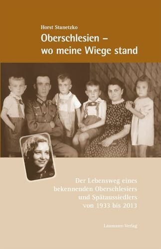 Stanetzko, Horst Oberschlesien - wo meine Wiege stand: Der Lebensweg eines bekennenden Oberschlesiers und Spätaussiedlers von 1933 bis 2013