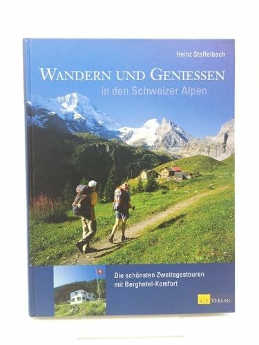 Staffelbach, Heinz Wandern und Geniessen in den Schweizer Alpen: Die schönsten Zweitages-Touren mit Berghotel-Komfort