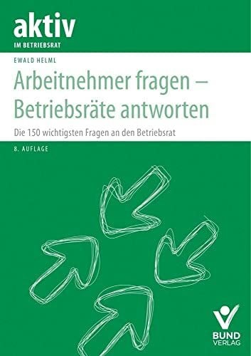 Helml, Ewald Arbeitnehmer fragen – Betriebsräte antworten: Die 150 wichtigsten Fragen an den Betriebsrat (aktiv im Betriebsrat)