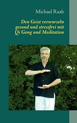 Raab, Michael Den Geist verwurzeln - gesund und stressfrei mit Qi Gong und Meditation