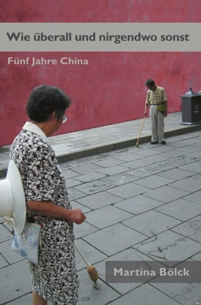 Bölck, Martina Wie überall und nirgendwo sonst: Fünf Jahre China