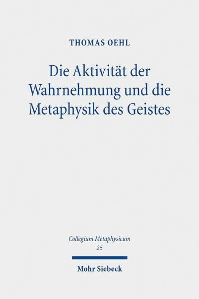 Oehl, Thomas Die Aktivität der Wahrnehmung und die Metaphysik des Geistes: Eine aktualisierende Lektüre von Hegels Philosophie des Geistes (Collegium Metaphysicum, Band 25)