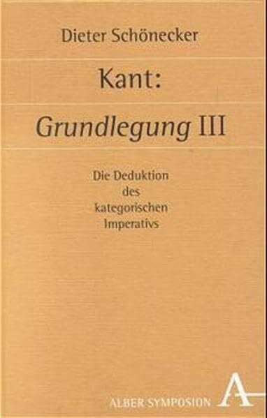 Schönecker, Dieter Kant: Grundlegung III: Die Deduktion des kategorischen Imperativs (Symposion: Philosophische Schriftenreihe)
