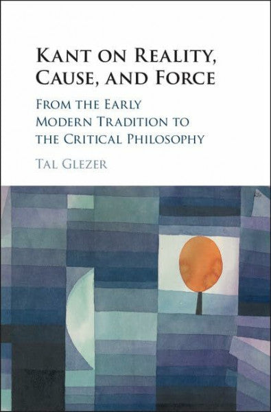 Tal Glezer Kant on Reality, Cause, and Force: From the Early Modern Tradition to the Critical Philosophy