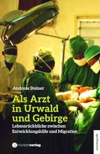 Steiner, Andreas Als Arzt in Urwald und Gebirge: Lebensrückblicke zwischen Entwicklungshilfe und Migration