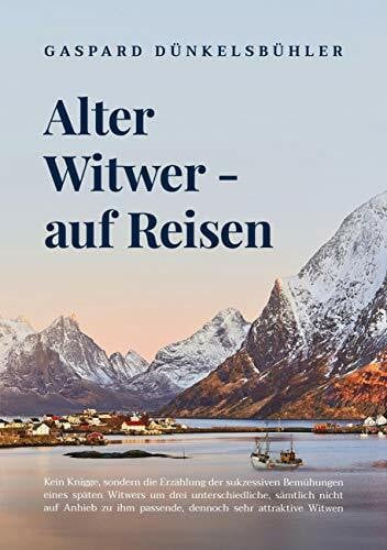 Dünkelsbühler, Gaspard Alter Witwer - auf Reisen: Kein Knigge, sondern die Erzählung der sukzessiven Bemühungen eines späten Witwers um drei unterschiedliche, sämtlich nicht ... ihm passende, dennoch sehr attraktive Witwen