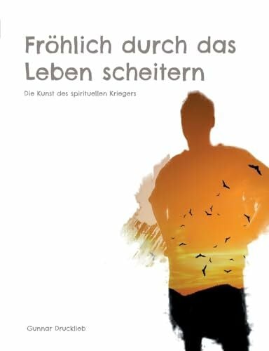 Drucklieb, Gunnar Fröhlich durch das Leben scheitern: Die Kunst des spirituellen Kriegers. Achtsame Lebensführung auf dem Pfad des Inner Warrior