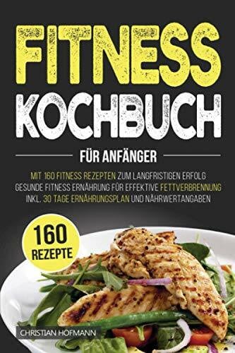 Hofmann, Christian Fitness Kochbuch für Anfänger: Mit 160 Fitness Rezepten zum langfristigen Erfolg | Gesunde Fitness Ernährung für effektive Fettverbrennung | inkl. 30 Tage Ernährungsplan und Nährwertangaben
