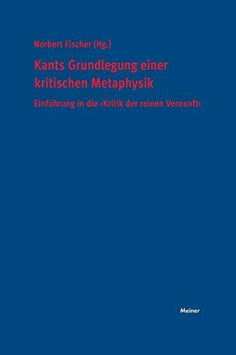 Fischer, Norbert Kants Grundlegung einer kritischen Metaphysik: Einführung in die »Kritik der reinen Vernunft«
