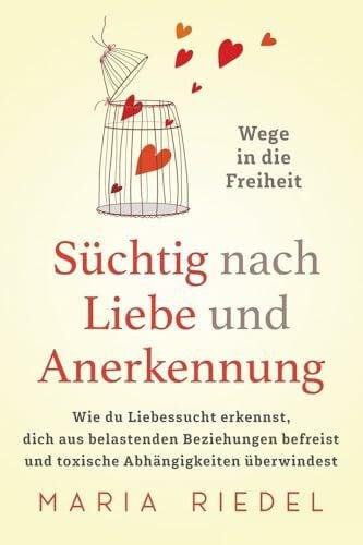 Riedel, Maria Süchtig nach Liebe und Anerkennung – Wege in die Freiheit –: Wie du Liebessucht erkennst, dich aus belastenden Beziehungen befreist und toxische Abhängigkeiten überwindest