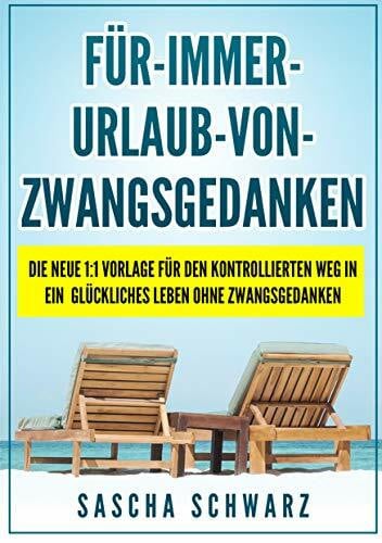 Schwarz, Sascha Für immer Urlaub von Zwangsgedanken: Die neue 1:1 Vorlage für den kontrollierten Weg in ein glückliches Leben ohne Zwangsgedanken