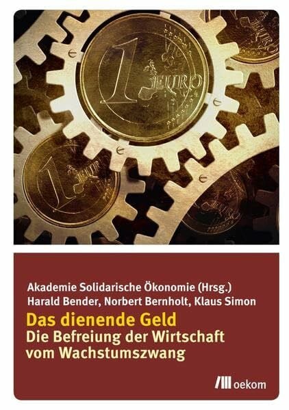 Akademie Solidarische Ökonomie Das dienende Geld: Die Befreiung der Wirtschaft vom Wachstumszwang