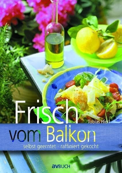 Hierl, Tobias Frisch vom Balkon: selbst geerntet, raffiniert gekocht