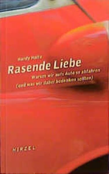 Holte, Hardy Rasende Liebe: Warum wir aufs Auto so abfahren (und was wir dabei bedenken sollten)