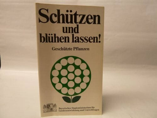 Bayerisches Staatsministerium Schützen und blühen lassen!: Die in Bayern geschützten Pflanzen