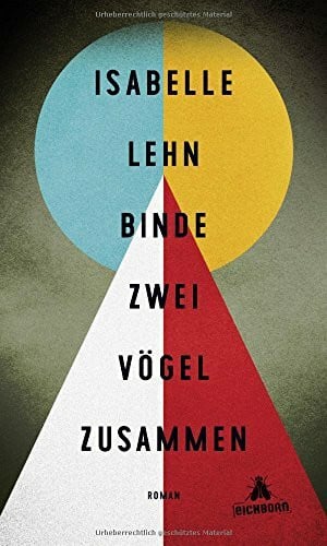 Lehn, Isabelle Binde zwei Vögel zusammen: Roman. Ausgezeichnet mit dem Schubart-Literatur-Förderpreis 2017