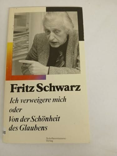 Fritz Schwarz Ich verweigere mich oder Von der Schönheit des Glaubens