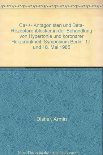 Distler, Armin Ca++-Antagonisten und Beta-Rezeptorenblocker in der Behandlung von Hypertonie und koronarer Herzkrankheit: Symposium Berlin, 17. und 18. Mai 1985