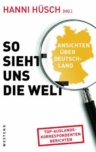 Hüsch, Hanni So sieht uns die Welt: Ansichten über Deutschland: Ansichten über Deutschland. Top-Auslandskorrespondenten berichten