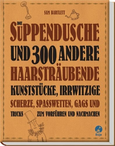 Sam Bartlett Die Suppendusche und 300 andere haarsträubende Kunststücke (Boje)