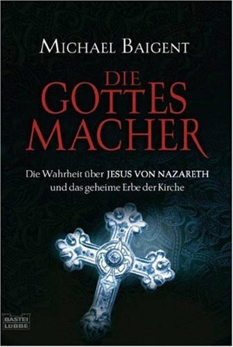 Baigent, Michael Die Gottes-Macher: Die Wahrheit über Jesus von Nazareth und das gehei (Geschichte. Bastei Lübbe Taschenbücher)
