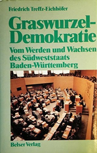 Friedrich Treffz-Eichhöfer Graswurzeldemokratie. Vom Werden und Wachsen des Südweststaats Baden-Württemberg.
