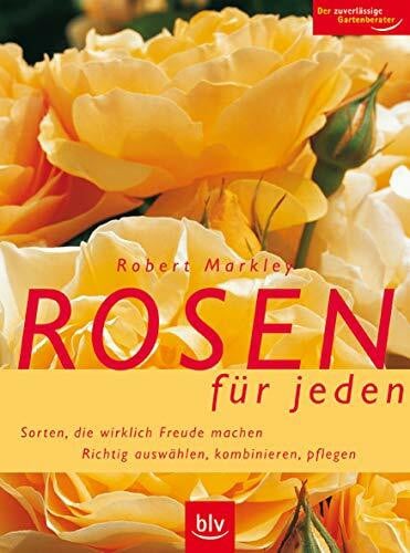Markley, Robert Rosen für jeden: Sorten, die wirklich Freude machen. Richtig auswählen, kombinieren, pflegen. Der zuverlässige Gartenberater