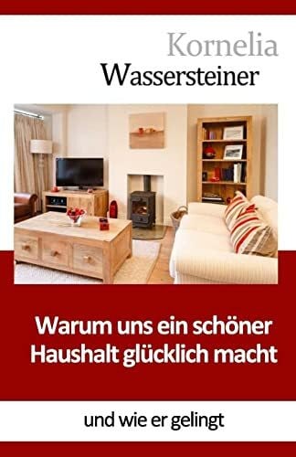 Wassersteiner, Kornelia Warum uns ein schöner Haushalt glücklich macht: Und wie er gelingt