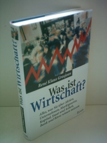 Grosjean, René Klaus Was ist Wirtschaft? Alles, was Sie über Aktien, Unternehmen, Marktgesetze, Kapital, Staat und Arbeit, Bank und Börse wissen müssen.