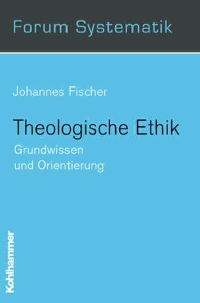 Fischer, Johannes Theologische Ethik: Grundwissen und Orientierung (Forum Systematik: Beiträge zur Dogmatik, Ethik und ökumenischen Theologie, 11, Band 11)