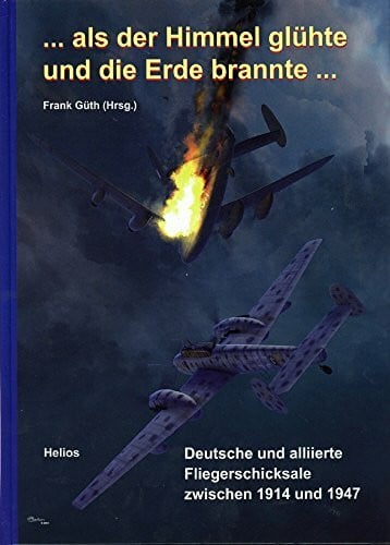 Güth, Frank ... als der Himmel glühte und die Erde brannte ...: Deutsche und alliierte Fliegerschicksale zwischen 1914 und 1945