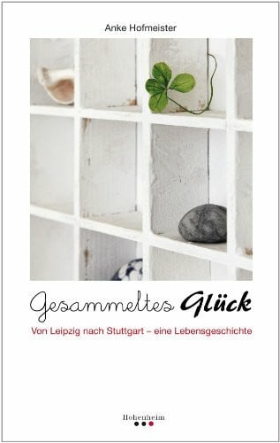Hofmeister, Anke Gesammeltes Glück: Von Leipzig nach Stuttgart - eine Lebensgeschichte