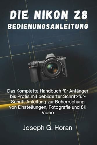 Horan, Joseph G. Die Nikon Z8 Bedienungsanleitung: Das Komplette Handbuch für Anfänger bis Profis mit bebilderter Schritt-für-Schritt-Anleitung zur Beherrschung von Einstellungen, Fotografie und 8K Video
