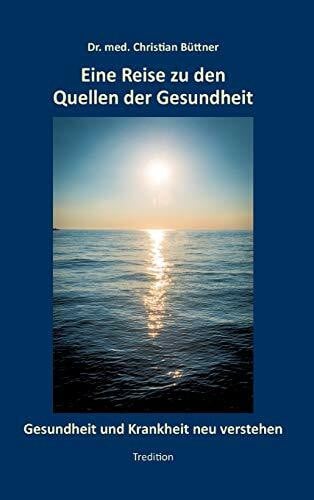 Büttner, Christian Eine Reise zu den Quellen der Gesundheit: Gesundheit und Krankheit neu verstehen