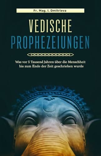 Dmitrieva, Fr. Mag. Irina Vedische Prophezeiungen: Was vor 5 Tausend Jahren über die Menschheit bis zu Ende der Zeit geschrieben war