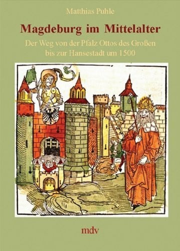 Puhle, Matthias Magdeburg im Mittelalter: Der Weg von der Pfalz Ottos des Grossen bis zur Hansestadt um 1500