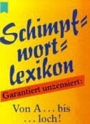 Schimpfwortlexikon: Garantiert unzensiert v. A . . . bis . . . loch!