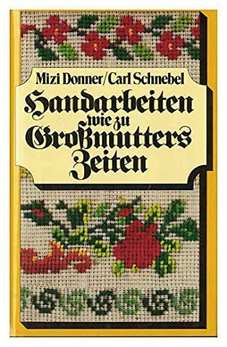 Carl Schnebel Handarbeiten wie zu Grossmutters Zeiten : ill. Handbuch für d. Häkeln, Stricken, Sticken, Knüpfen, für d. Klöppel-, Durchbruch- u. Spitzenarbeit, d. Goldstickerei u.d. Zierstiche.